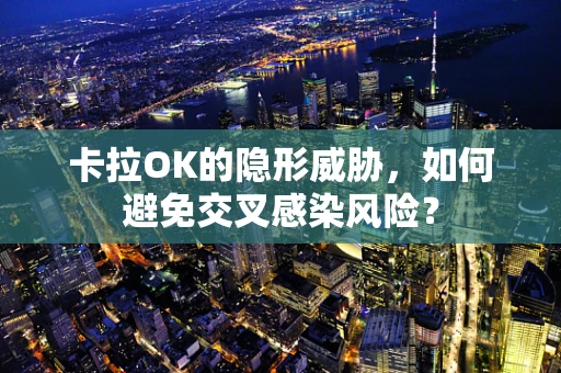 卡拉OK的隐形威胁，如何避免交叉感染风险？