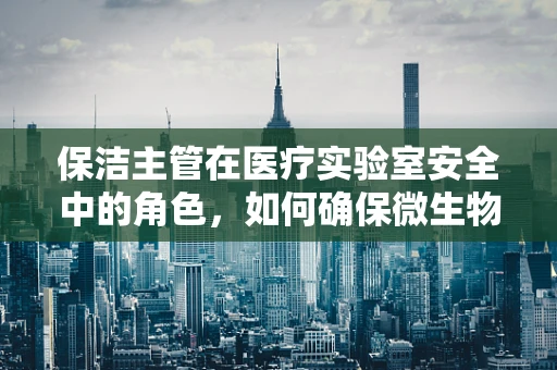 保洁主管在医疗实验室安全中的角色，如何确保微生物污染的零风险？