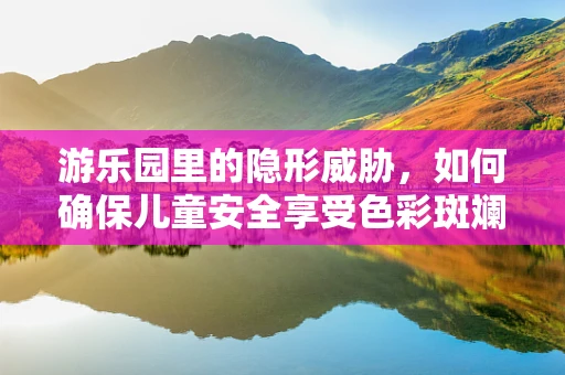 游乐园里的隐形威胁，如何确保儿童安全享受色彩斑斓的快乐？