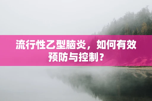 流行性乙型脑炎，如何有效预防与控制？