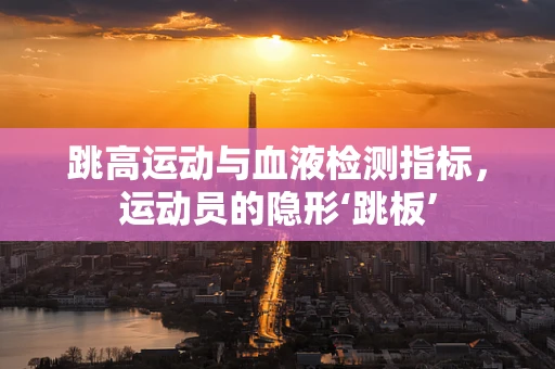 跳高运动与血液检测指标，运动员的隐形‘跳板’