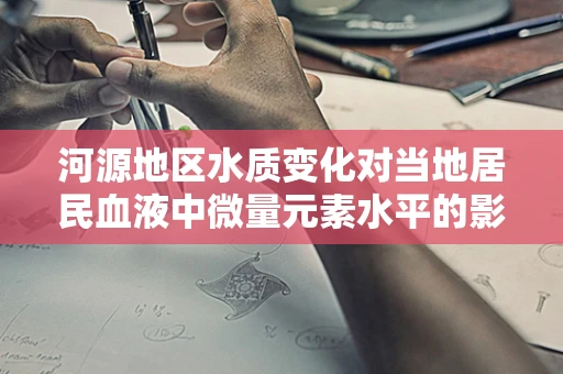 河源地区水质变化对当地居民血液中微量元素水平的影响