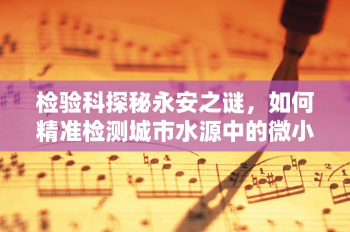 检验科探秘永安之谜，如何精准检测城市水源中的微小病原体？
