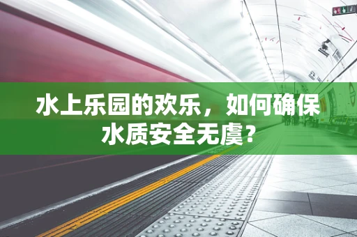 水上乐园的欢乐，如何确保水质安全无虞？
