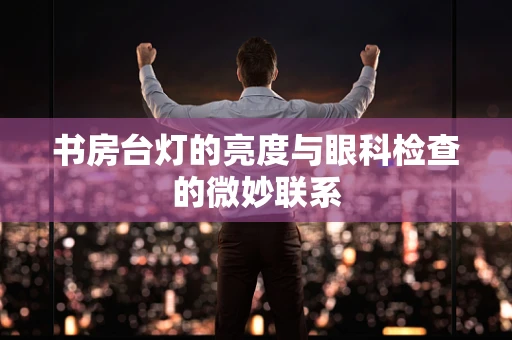 书房台灯的亮度与眼科检查的微妙联系