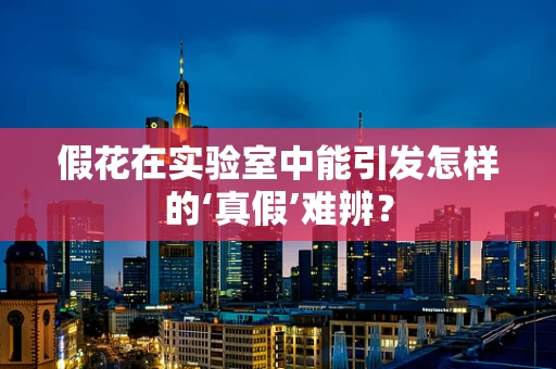 假花在实验室中能引发怎样的‘真假’难辨？