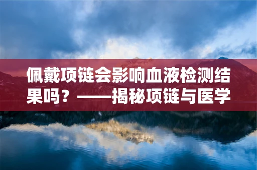 佩戴项链会影响血液检测结果吗？——揭秘项链与医学检验的微妙关系