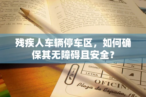残疾人车辆停车区，如何确保其无障碍且安全？