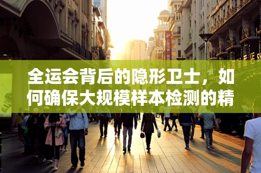 全运会背后的隐形卫士，如何确保大规模样本检测的精准高效？