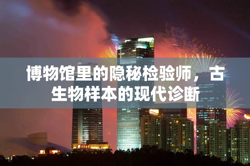 博物馆里的隐秘检验师，古生物样本的现代诊断