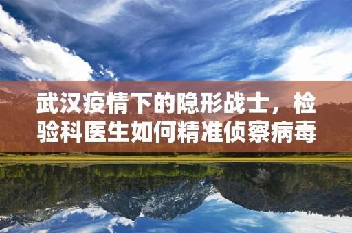武汉疫情下的隐形战士，检验科医生如何精准侦察病毒？