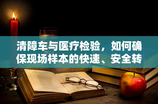 清障车与医疗检验，如何确保现场样本的快速、安全转运？