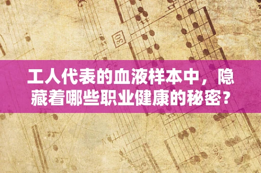 工人代表的血液样本中，隐藏着哪些职业健康的秘密？