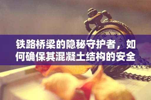 铁路桥梁的隐秘守护者，如何确保其混凝土结构的安全性？