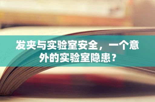 发夹与实验室安全，一个意外的实验室隐患？