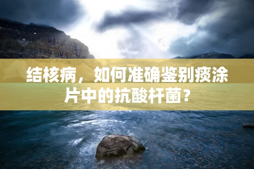 结核病，如何准确鉴别痰涂片中的抗酸杆菌？