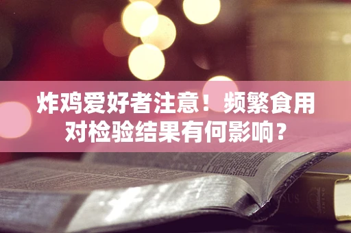 炸鸡爱好者注意！频繁食用对检验结果有何影响？