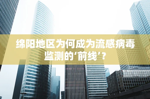 绵阳地区为何成为流感病毒监测的‘前线’？