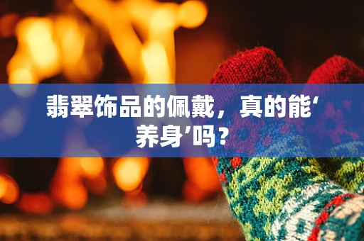 翡翠饰品的佩戴，真的能‘养身’吗？