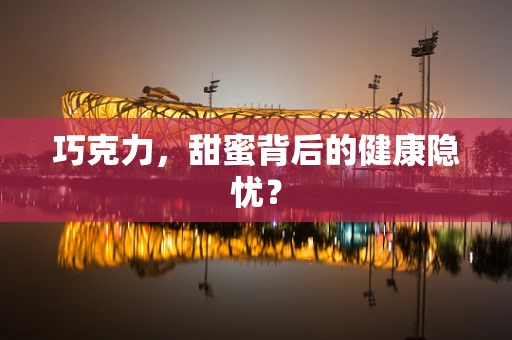 巧克力，甜蜜背后的健康隐忧？