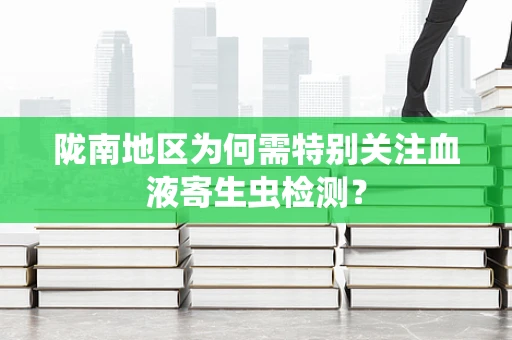 陇南地区为何需特别关注血液寄生虫检测？