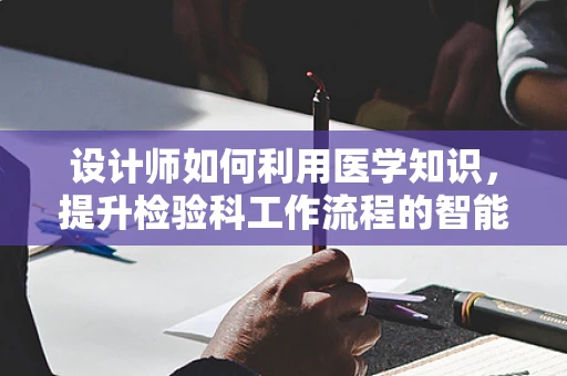 设计师如何利用医学知识，提升检验科工作流程的智能化与人性化？