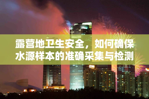露营地卫生安全，如何确保水源样本的准确采集与检测？