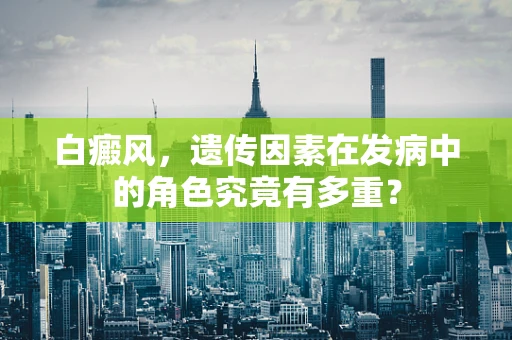 白癜风，遗传因素在发病中的角色究竟有多重？