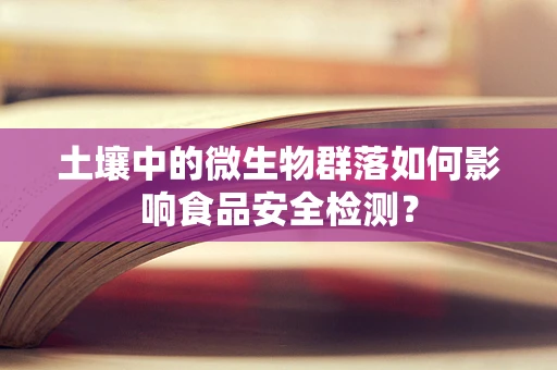 土壤中的微生物群落如何影响食品安全检测？