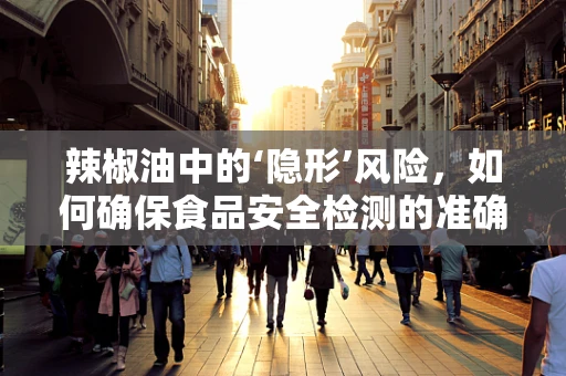 辣椒油中的‘隐形’风险，如何确保食品安全检测的准确性？