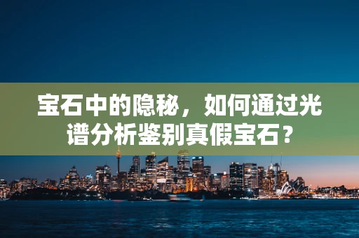 宝石中的隐秘，如何通过光谱分析鉴别真假宝石？