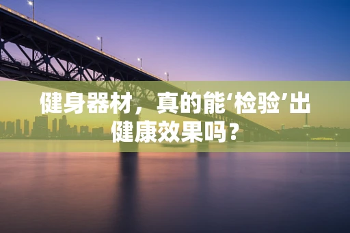 健身器材，真的能‘检验’出健康效果吗？