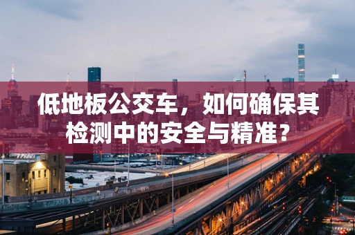 低地板公交车，如何确保其检测中的安全与精准？
