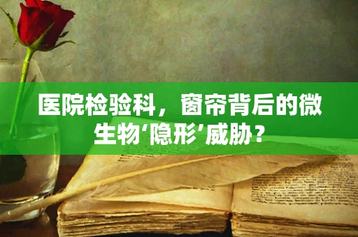 医院检验科，窗帘背后的微生物‘隐形’威胁？