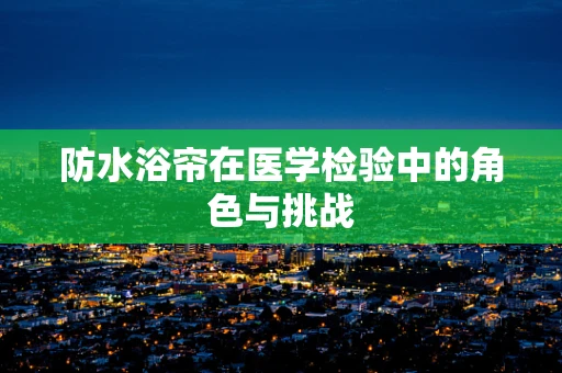 防水浴帘在医学检验中的角色与挑战