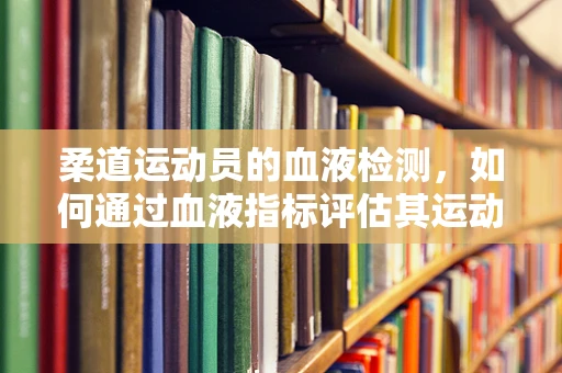 柔道运动员的血液检测，如何通过血液指标评估其运动表现与健康风险？