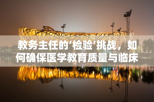 教务主任的‘检验’挑战，如何确保医学教育质量与临床实践的无缝对接？