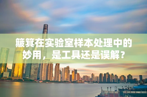 簸箕在实验室样本处理中的妙用，是工具还是误解？
