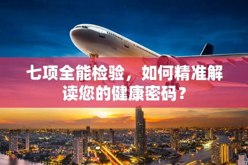 七项全能检验，如何精准解读您的健康密码？