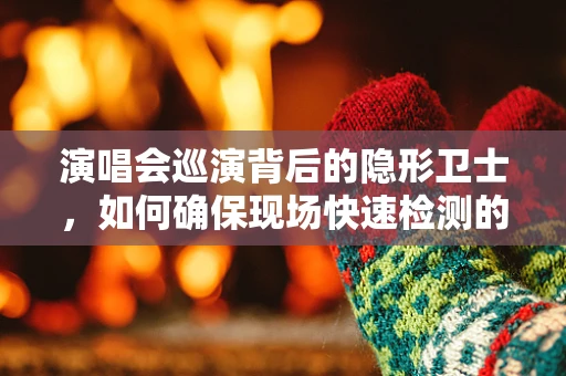演唱会巡演背后的隐形卫士，如何确保现场快速检测的准确性？