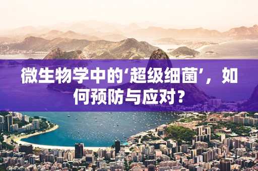 微生物学中的‘超级细菌’，如何预防与应对？