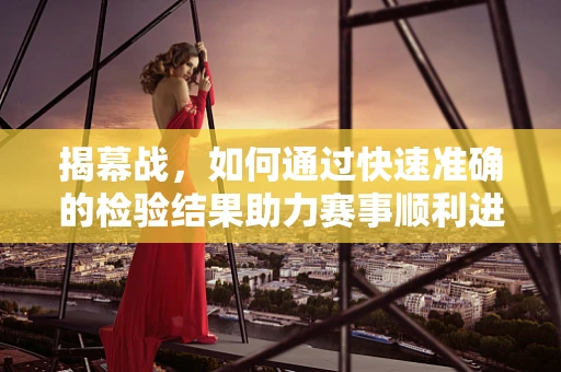 揭幕战，如何通过快速准确的检验结果助力赛事顺利进行？