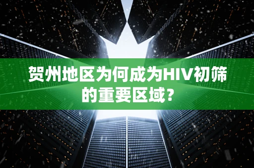 贺州地区为何成为HIV初筛的重要区域？