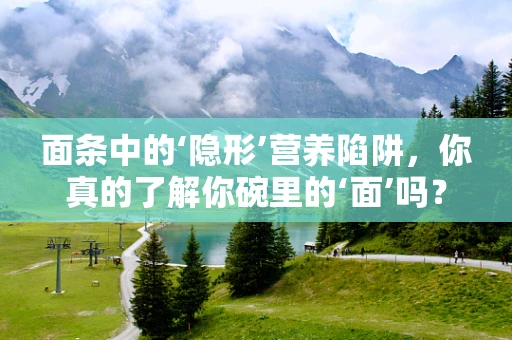 面条中的‘隐形’营养陷阱，你真的了解你碗里的‘面’吗？