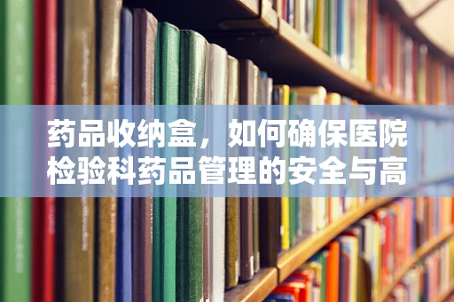 药品收纳盒，如何确保医院检验科药品管理的安全与高效？