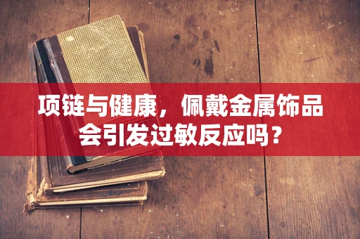 项链与健康，佩戴金属饰品会引发过敏反应吗？