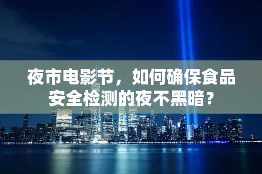 夜市电影节，如何确保食品安全检测的夜不黑暗？