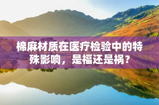 棉麻材质在医疗检验中的特殊影响，是福还是祸？