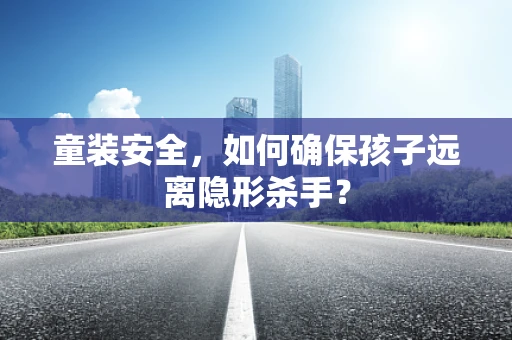 童装安全，如何确保孩子远离隐形杀手？