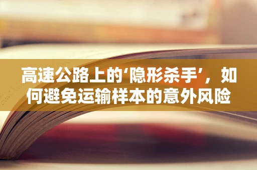 高速公路上的‘隐形杀手’，如何避免运输样本的意外风险？